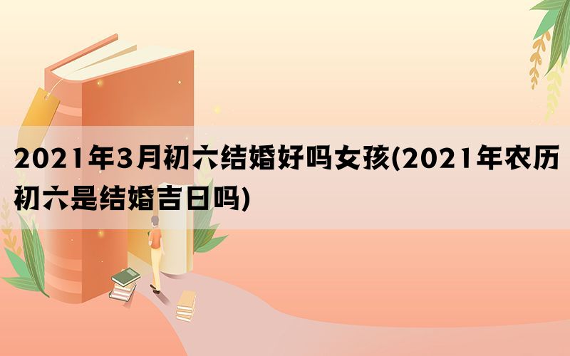 2021年3月初六结婚好吗女孩(2021年农历初六是结婚吉日吗)(图1)