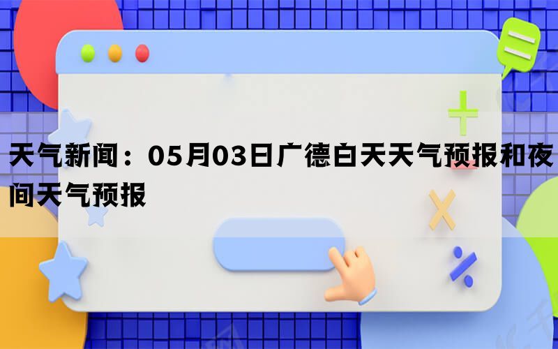 天气新闻：05月03日广德白天天气预报和夜间天气预报