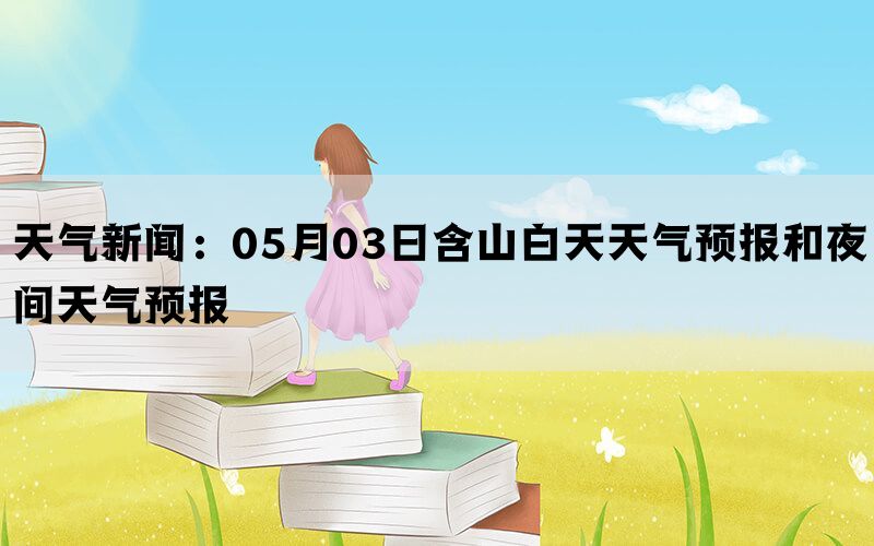 天气新闻：05月03日含山白天天气预报和夜间天气预报