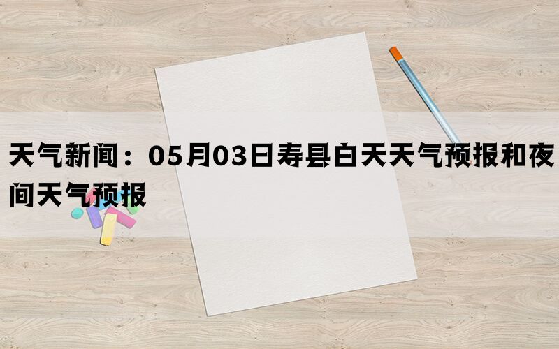 天气新闻：05月03日寿县白天天气预报和夜间天气预报(图1)