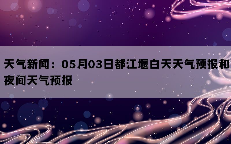 天气新闻：05月03日都江堰白天天气预报和夜间天气预报