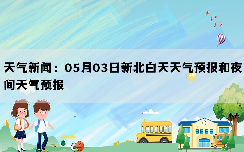 天气新闻：05月03日新北白天天气预报和夜间天气预报(图1)