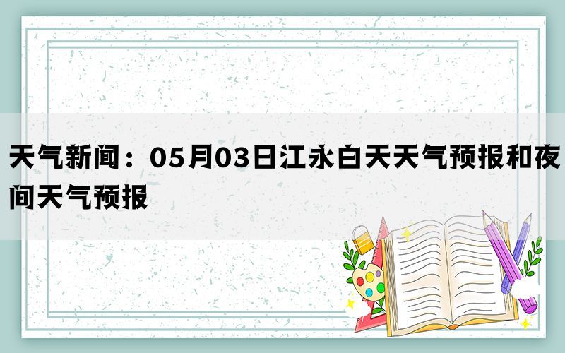 天气新闻：05月03日江永白天天气预报和夜间天气预报(图1)