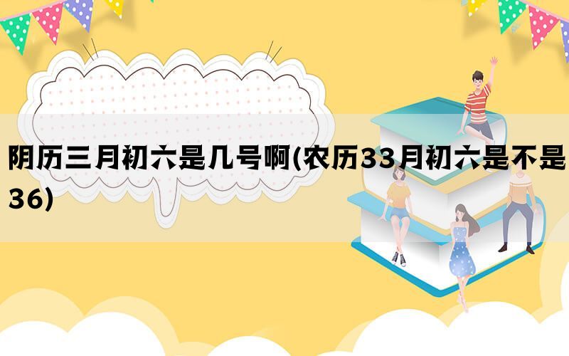 阴历三月初六是几号啊(农历33月初六是不是36)