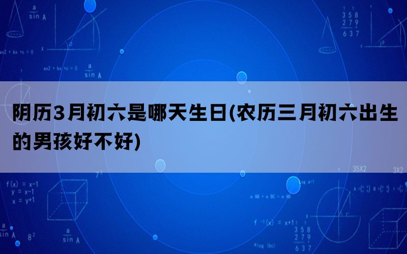 阴历3月初六是哪天生日(农历三月初六出生的男孩好不好)