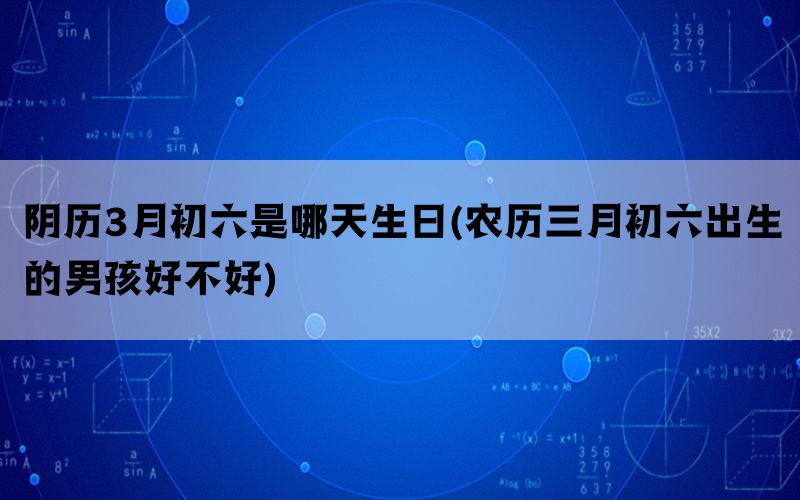 阴历3月初六是哪天生日(农历三月初六出生的男孩好不好)