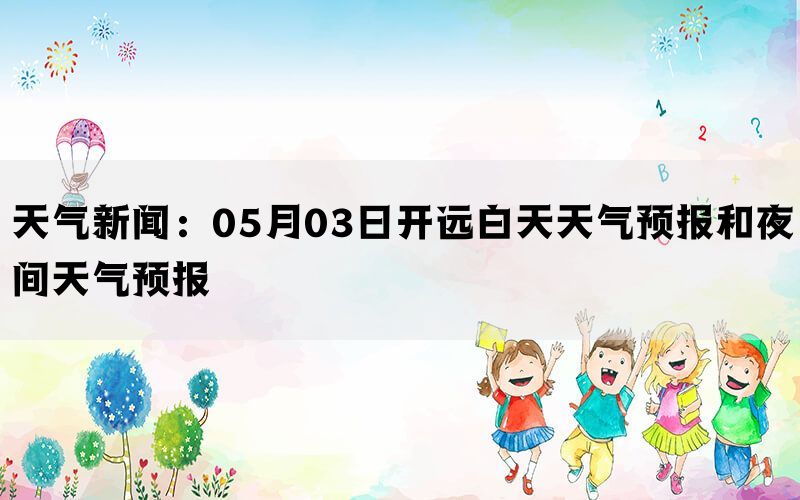 天气新闻：05月03日开远白天天气预报和夜间天气预报