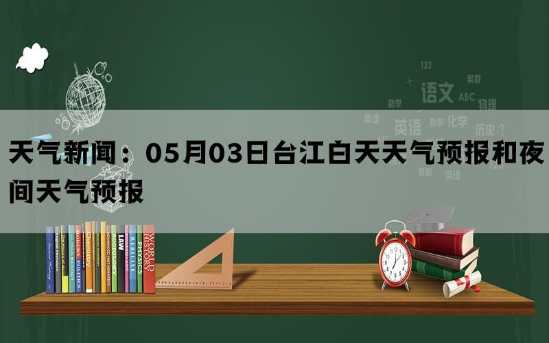 天气新闻：05月03日台江白天天气预报和夜间天气预报