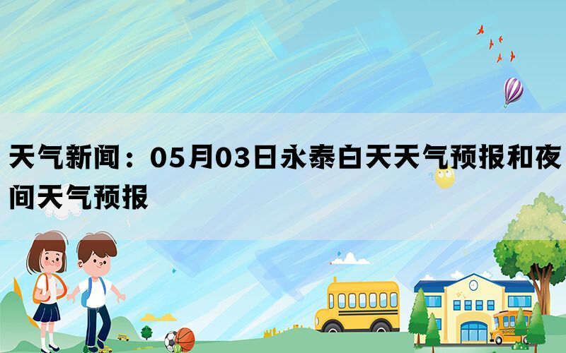 天气新闻：05月03日永泰白天天气预报和夜间天气预报