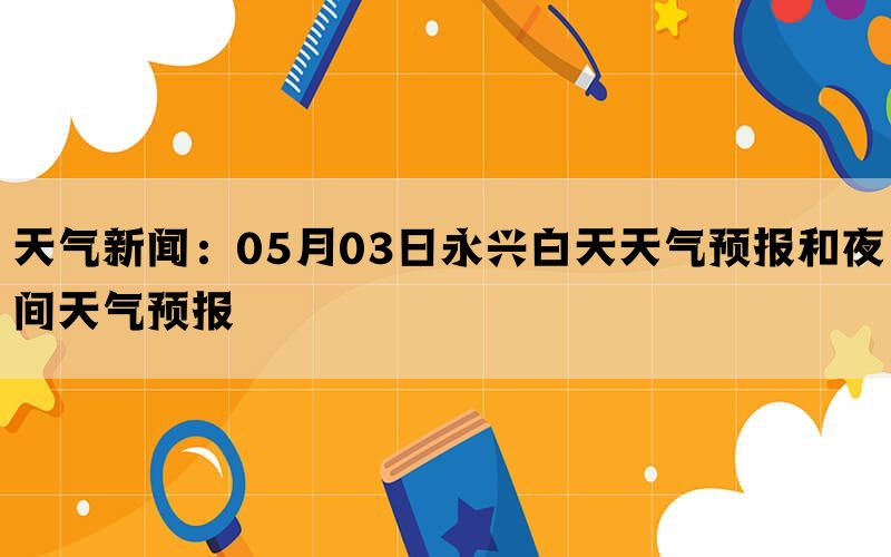 天气新闻：05月03日永兴白天天气预报和夜间天气预报