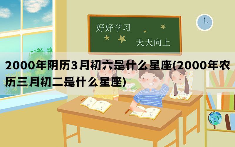 2000年阴历3月初六是什么星座(2000年农历三月初二是什么星座)