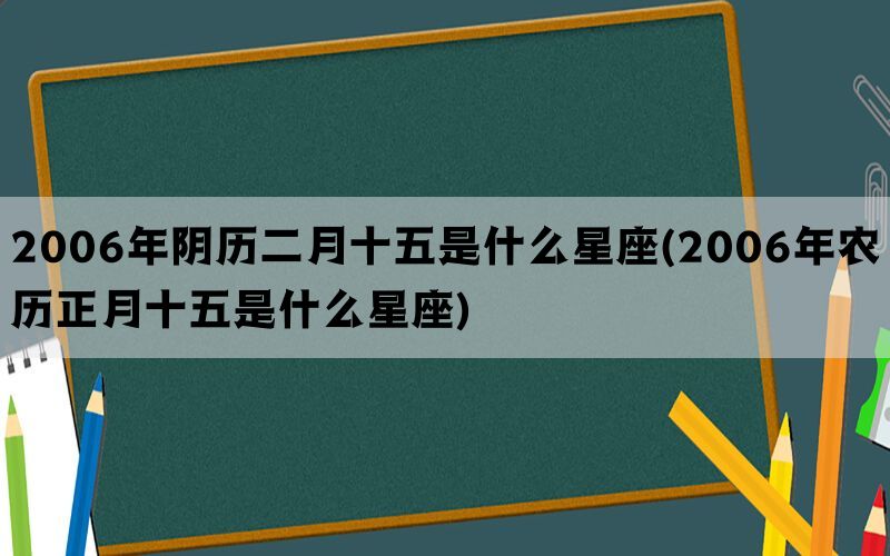 2006年阴历二月十五是什么星座(2006年农历正月十五是什么星座)
