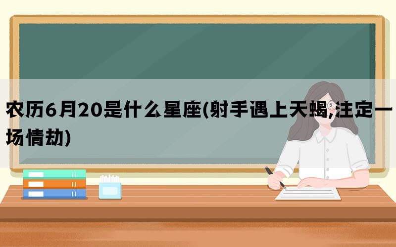 农历6月20是什么星座(射手遇上天蝎,注定一场情劫)
