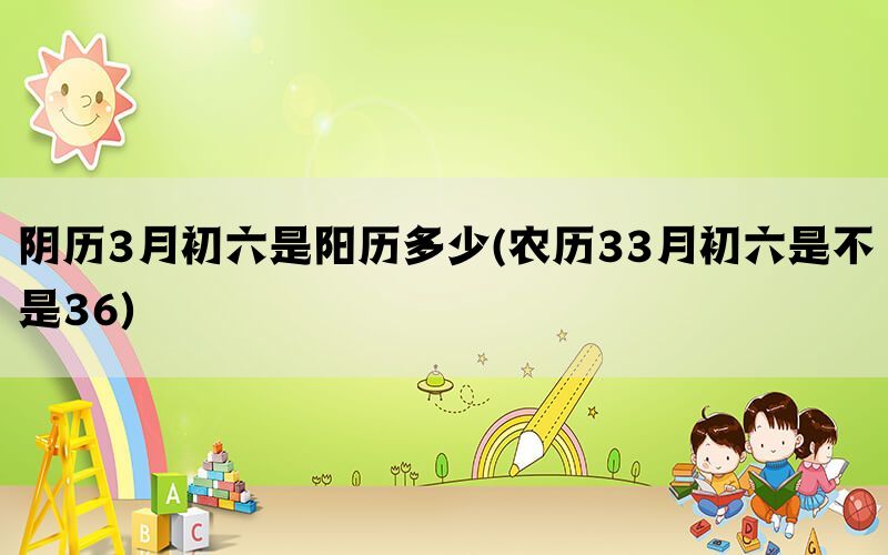 阴历3月初六是阳历多少(农历33月初六是不是36)