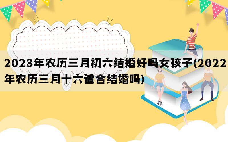 2023年农历三月初六结婚好吗女孩子(2022年农历三月十六适合结婚吗)(图1)