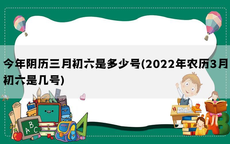 今年阴历三月初六是多少号(2022年农历3月初六是几号)