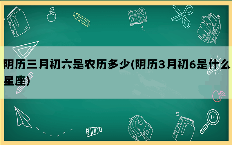 阴历三月初六是农历多少(阴历3月初6是什么星座)