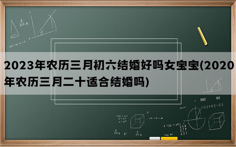 2023年农历三月初六结婚好吗女宝宝(2020年农历三月二十适合结婚吗)