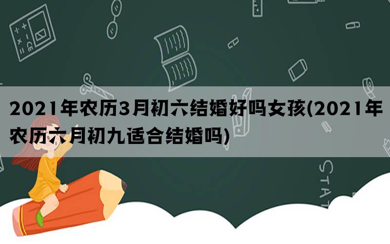 2021年农历3月初六结婚好吗女孩(2021年农历六月初九适合结婚吗)