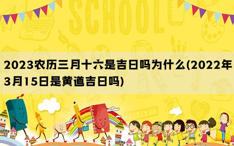 2023农历三月十六是吉日吗为什么(2022年3月15日是黄道吉日吗)