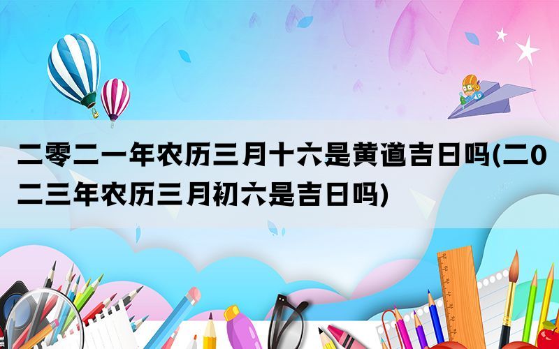 二零二一年农历三月十六是黄道吉日吗(二0二三年农历三月初六是吉日吗)