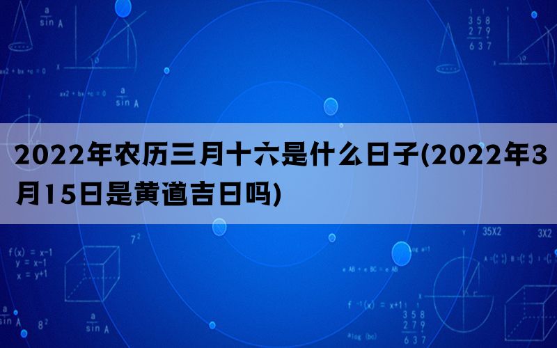 2022年农历三月十六是什么日子(2022年3月15日是黄道吉日吗)