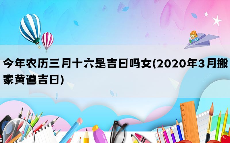 今年农历三月十六是吉日吗女(2020年3月搬家黄道吉日)