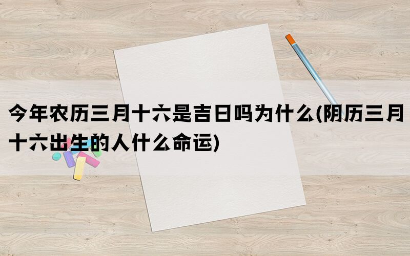 今年农历三月十六是吉日吗为什么(阴历三月十六出生的人什么命运)