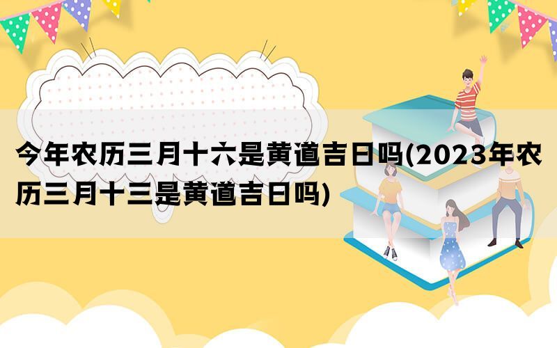 今年农历三月十六是黄道吉日吗(2023年农历三月十三是黄道吉日吗)