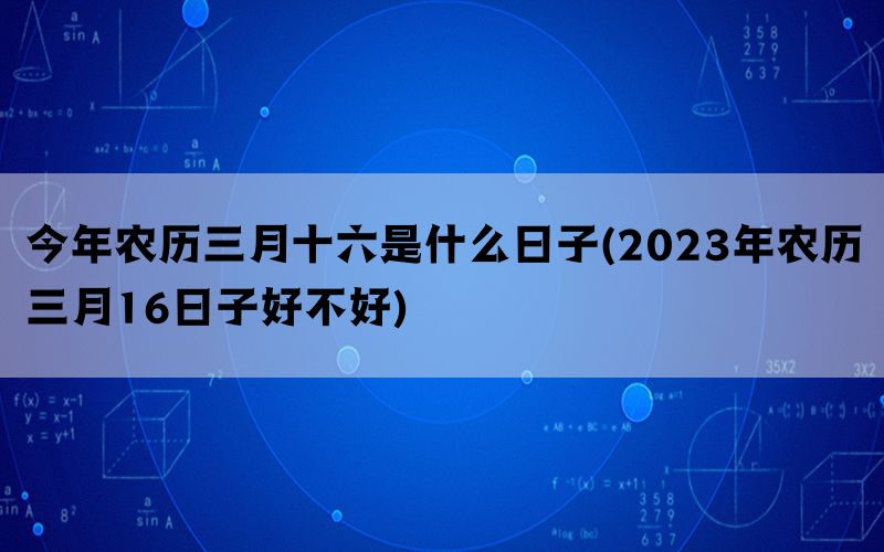 今年农历三月十六是什么日子(2023年农历三月16日子好不好)