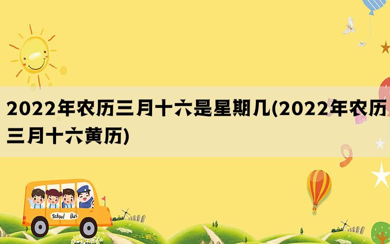 2022年农历三月十六是星期几(2022年农历三月十六黄历)