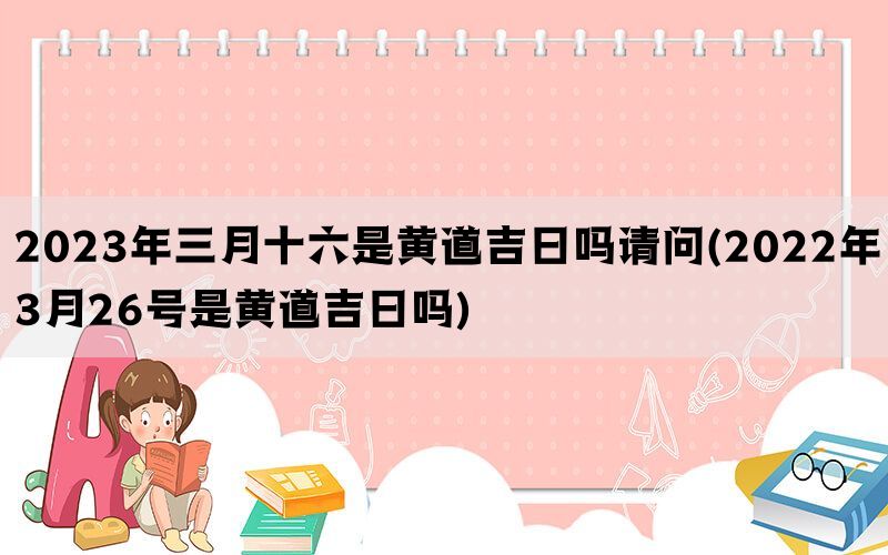 2023年三月十六是黄道吉日吗请问(2022年3月26号是黄道吉日吗)(图1)