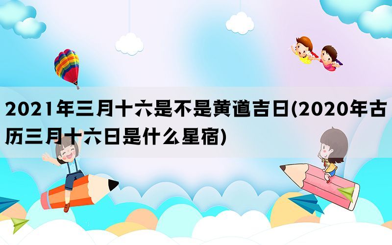 2021年三月十六是不是黄道吉日(2020年古历三月十六日是什么星宿)(图1)