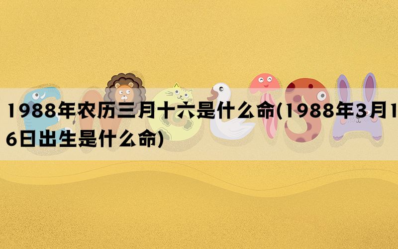 1988年农历三月十六是什么命(1988年3月16日出生是什么命)