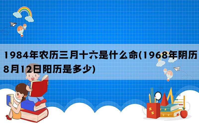 1984年农历三月十六是什么命(1968年阴历8月12日阳历是多少)(图1)