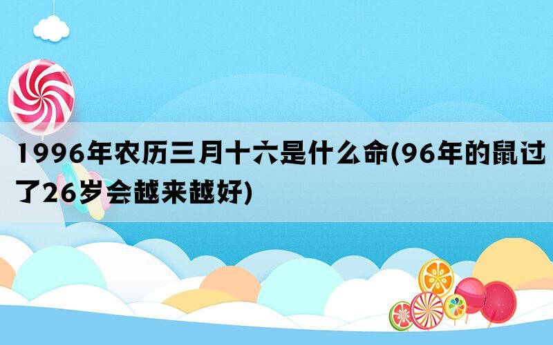 1996年农历三月十六是什么命(96年的鼠过了26岁会越来越好)(图1)