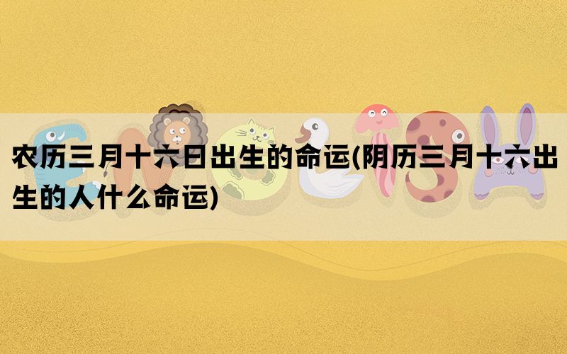 农历三月十六日出生的命运(阴历三月十六出生的人什么命运)