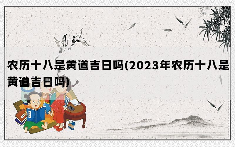 农历十八是黄道吉日吗(2023年农历十八是黄道吉日吗)(图1)