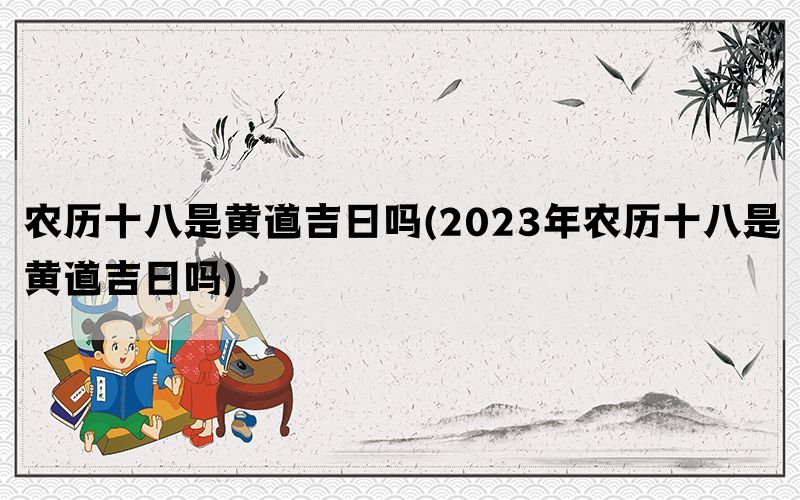 农历十八是黄道吉日吗(2023年农历十八是黄道吉日吗)