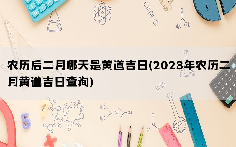 农历后二月哪天是黄道吉日(2023年农历二月黄道吉日查询)(图1)