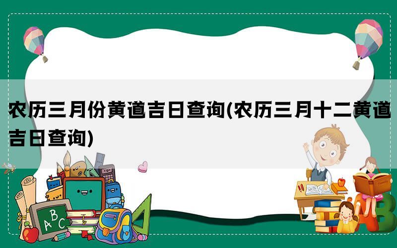 农历三月份黄道吉日查询(农历三月十二黄道吉日查询)