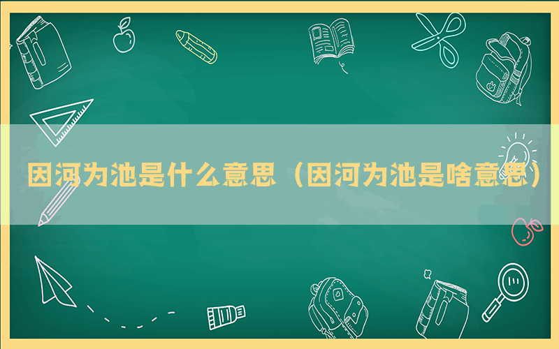 因河为池是什么意思（因河为池是啥意思）