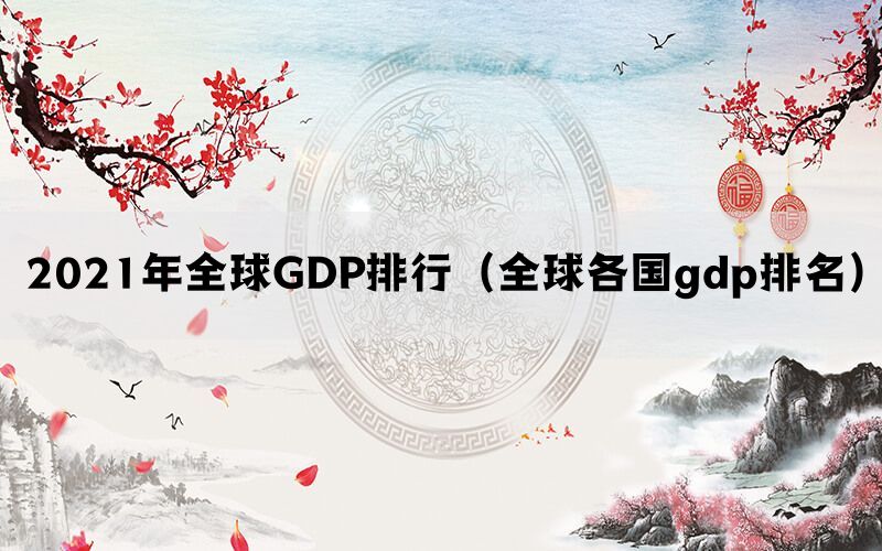 2021年全球GDP排行（全球各国gdp排名）