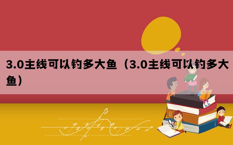 3.0主线可以钓多大鱼（3.0主线可以钓多大鱼）(图1)