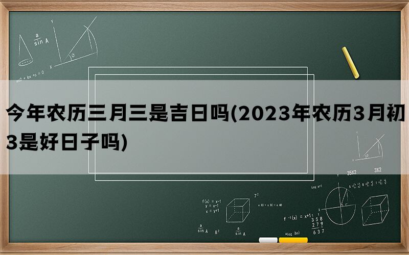 今年农历三月三是吉日吗(2023年农历3月初3是好日子吗)