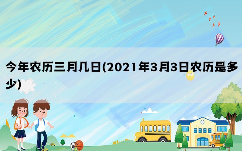 今年农历三月几日(2021年3月3日农历是多少)