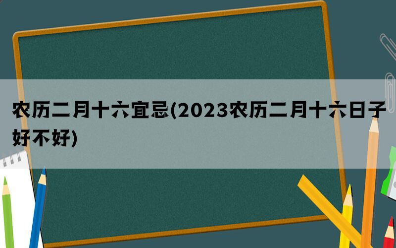 农历二月十六宜忌(2023农历二月十六日子好不好)