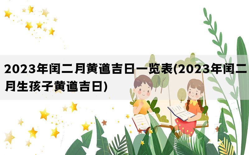 2023年闰二月黄道吉日一览表(2023年闰二月生孩子黄道吉日)