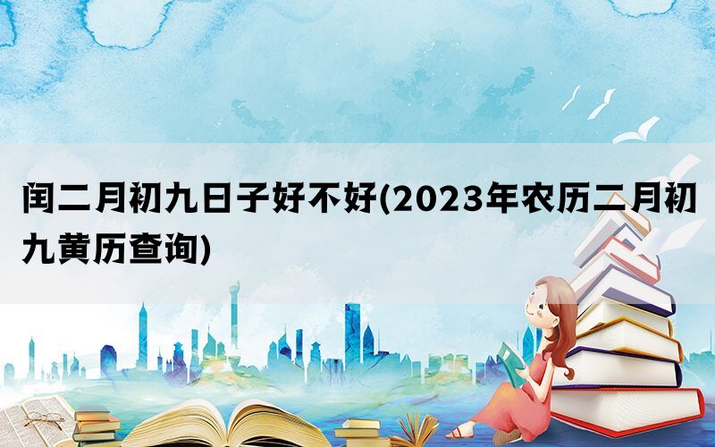 闰二月初九日子好不好(2023年农历二月初九黄历查询)