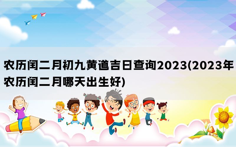 农历闰二月初九黄道吉日查询2023(2023年农历闰二月哪天出生好)